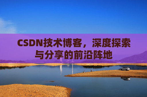 CSDN技术博客，深度探索与分享的前沿阵地